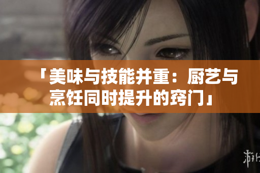 「美味与技能并重：厨艺与烹饪同时提升的窍门」