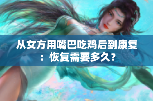 从女方用嘴巴吃鸡后到康复：恢复需要多久？