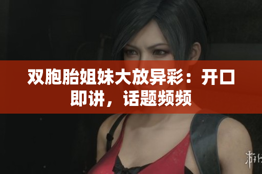 双胞胎姐妹大放异彩：开口即讲，话题频频