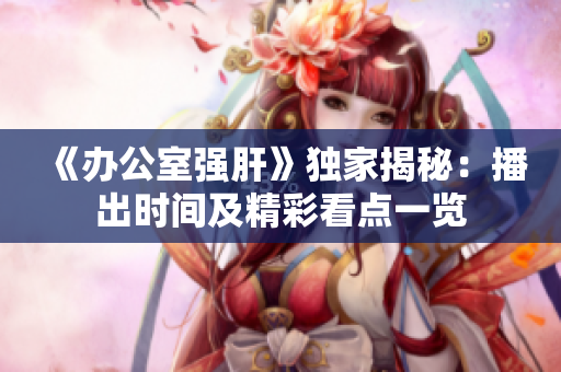 《办公室强肝》独家揭秘：播出时间及精彩看点一览