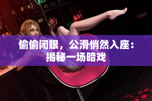 偷偷闭眼，公滑悄然入座：揭秘一场暗戏