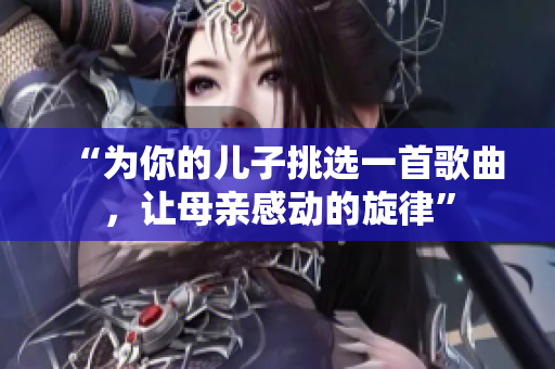 “为你的儿子挑选一首歌曲，让母亲感动的旋律”
