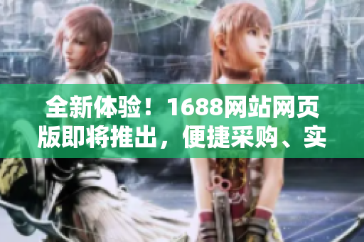 全新体验！1688网站网页版即将推出，便捷采购、实时更新，尽在掌握！