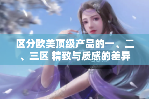 区分欧美顶级产品的一、二、三区 精致与质感的差异