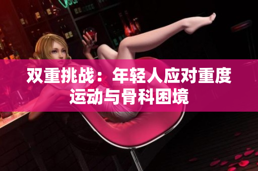 双重挑战：年轻人应对重度运动与骨科困境