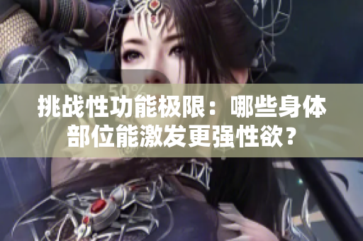 挑战性功能极限：哪些身体部位能激发更强性欲？