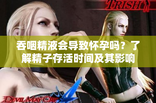 吞咽精液会导致怀孕吗？了解精子存活时间及其影响