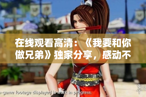 在线观看高清：《我要和你做兄弟》独家分享，感动不容错过