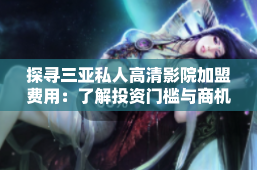 探寻三亚私人高清影院加盟费用：了解投资门槛与商机。