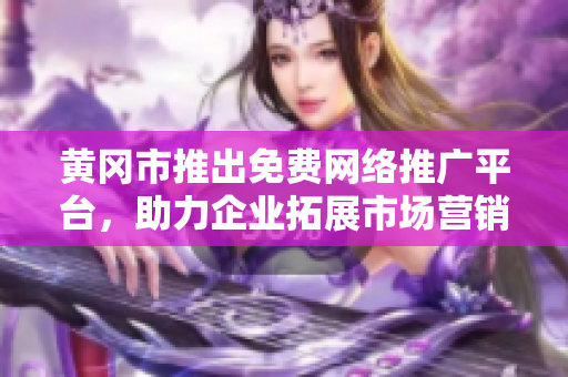 黄冈市推出免费网络推广平台，助力企业拓展市场营销。