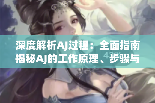 深度解析AJ过程：全面指南揭秘AJ的工作原理、步骤与应用技巧