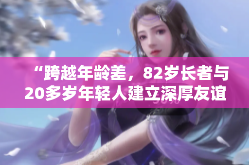 “跨越年龄差，82岁长者与20多岁年轻人建立深厚友谊”
