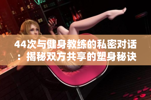 44次与健身教练的私密对话：揭秘双方共享的塑身秘诀