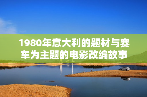 1980年意大利的题材与赛车为主题的电影改编故事