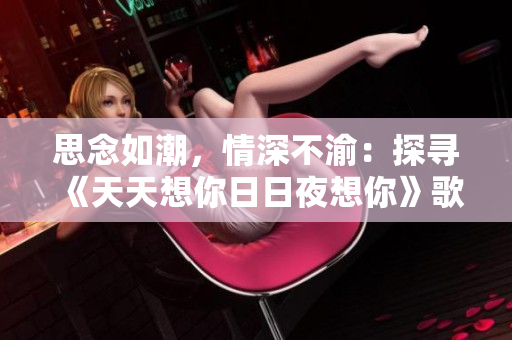 思念如潮，情深不渝：探寻《天天想你日日夜想你》歌曲的情感深意