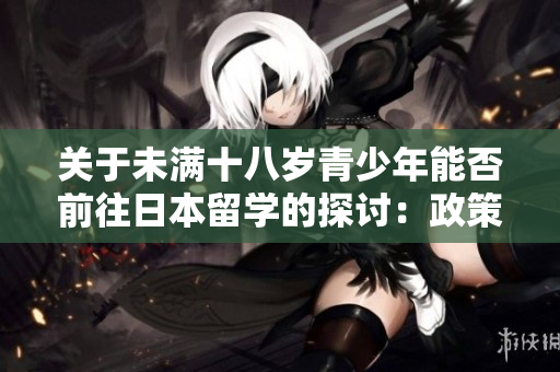 关于未满十八岁青少年能否前往日本留学的探讨：政策与现实的对比与解读