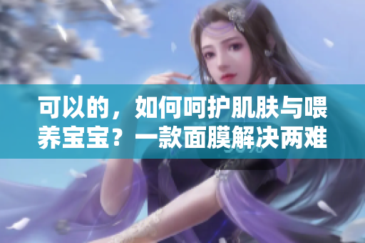 可以的，如何呵护肌肤与喂养宝宝？一款面膜解决两难抉择！