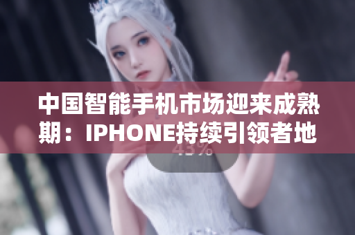 中国智能手机市场迎来成熟期：IPHONE持续引领者地位