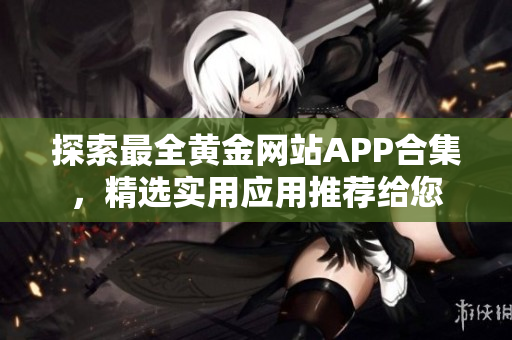 探索最全黄金网站APP合集，精选实用应用推荐给您