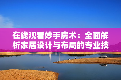在线观看妙手房术：全面解析家居设计与布局的专业技巧