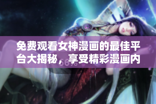 免费观看女神漫画的最佳平台大揭秘，享受精彩漫画内容无需花费！