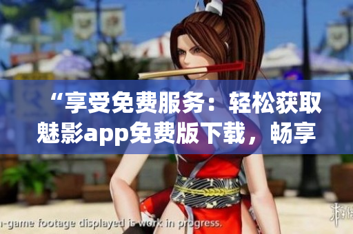 “享受免费服务：轻松获取魅影app免费版下载，畅享精彩内容！”