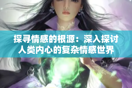 探寻情感的根源：深入探讨人类内心的复杂情感世界