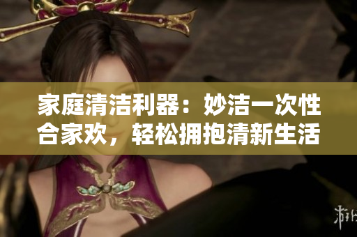 家庭清洁利器：妙洁一次性合家欢，轻松拥抱清新生活