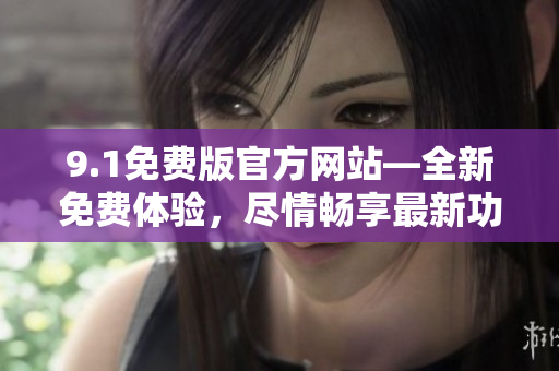 9.1免费版官方网站—全新免费体验，尽情畅享最新功能