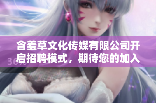含羞草文化传媒有限公司开启招聘模式，期待您的加入