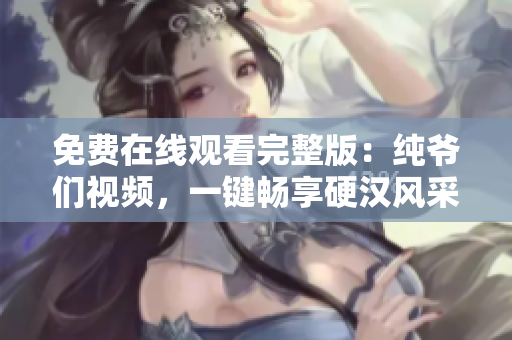 免费在线观看完整版：纯爷们视频，一键畅享硬汉风采！