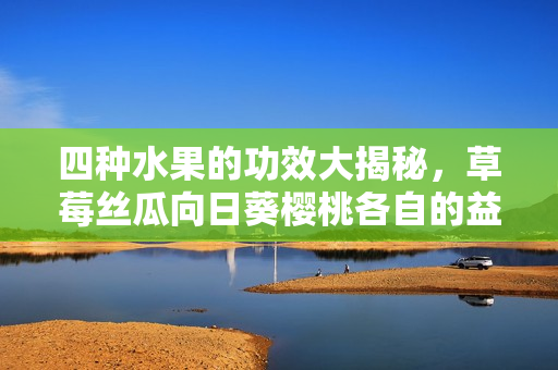 四种水果的功效大揭秘，草莓丝瓜向日葵樱桃各自的益处让你大开眼界