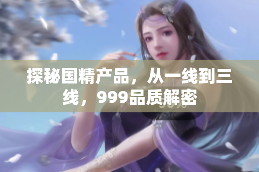 探秘国精产品，从一线到三线，999品质解密