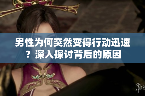 男性为何突然变得行动迅速？深入探讨背后的原因