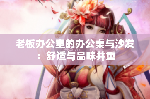 老板办公室的办公桌与沙发：舒适与品味并重