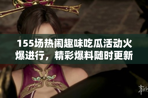 155场热闹趣味吃瓜活动火爆进行，精彩爆料随时更新