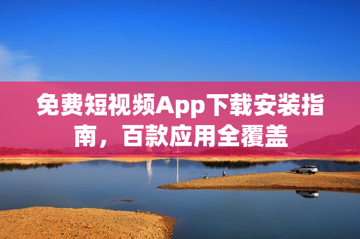 免费短视频App下载安装指南，百款应用全覆盖