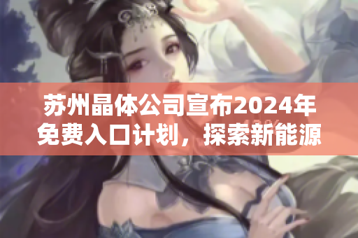 苏州晶体公司宣布2024年免费入口计划，探索新能源制造前沿