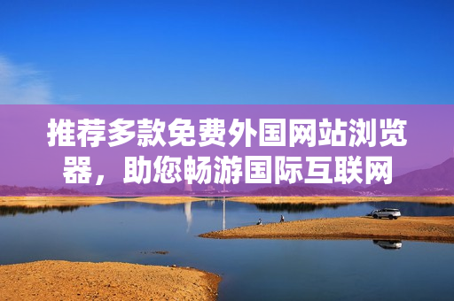推荐多款免费外国网站浏览器，助您畅游国际互联网