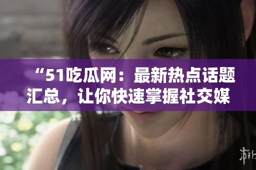 “51吃瓜网：最新热点话题汇总，让你快速掌握社交媒体上的热议话题”