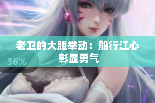 老卫的大胆举动：船行江心 彰显勇气