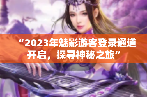 “2023年魅影游客登录通道开启，探寻神秘之旅”