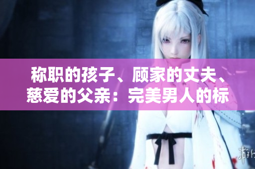 称职的孩子、顾家的丈夫、慈爱的父亲：完美男人的标准？