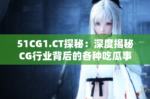51CG1.CT探秘：深度揭秘CG行业背后的各种吃瓜事件