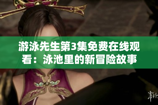 游泳先生第3集免费在线观看：泳池里的新冒险故事