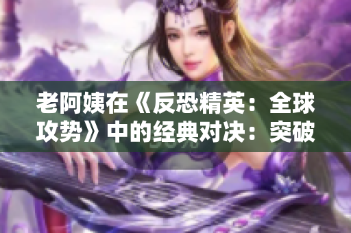 老阿姨在《反恐精英：全球攻势》中的经典对决：突破性比赛再现