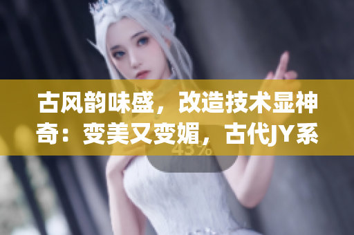 古风韵味盛，改造技术显神奇：变美又变媚，古代JY系统何等精彩！