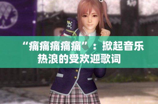“痛痛痛痛痛”：掀起音乐热浪的受欢迎歌词