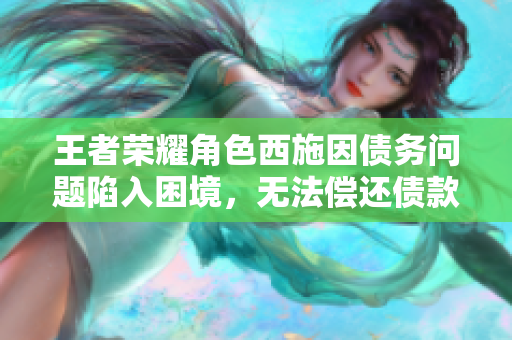 王者荣耀角色西施因债务问题陷入困境，无法偿还债款