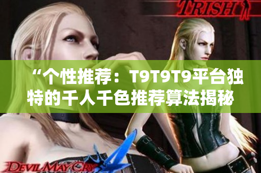 “个性推荐：T9T9T9平台独特的千人千色推荐算法揭秘！打造个性化推荐新体验！”